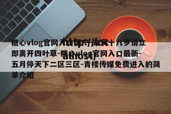 糖心vlog官网入口国产-未满十八岁请立即离开四叶草-糖心vlog官网入口最新-五月停天下二区三区-青楼传媒免费进入的简单介绍