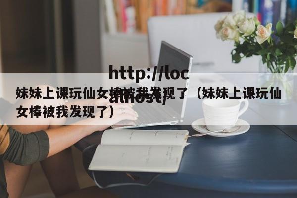 妹妹上课玩仙女棒被我发现了（妹妹上课玩仙女棒被我发现了）