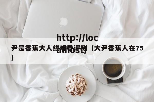 尹是香蕉大人线观看评测（大尹香蕉人在75）