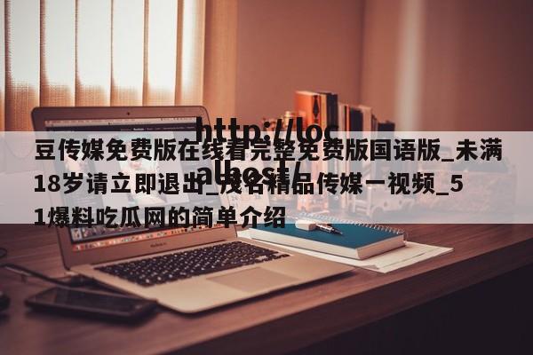 豆传媒免费版在线看完整免费版国语版_未满18岁请立即退出_茂名精品传媒一视频_51爆料吃瓜网的简单介绍